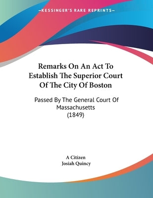 Remarks On An Act To Establish The Superior Court Of The City Of Boston: Passed By The General Court Of Massachusetts (1849) by A. Citizen
