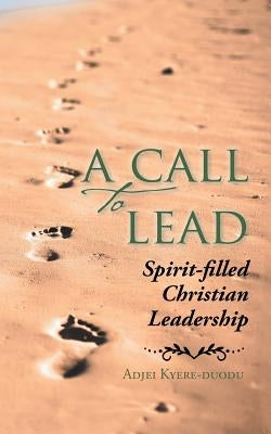 A Call to Lead: Spirit-Filled Christian Leadership by Kyere-Duodu, Adjei