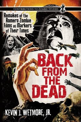 Back from the Dead: Remakes of the Romero Zombie Films as Markers of Their Times by Wetmore, Kevin J.