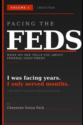 Facing the Feds: What No One Tells You About Federal Indictment by Park, Cheyenne Sonya
