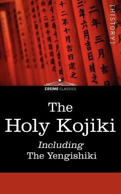The Holy Kojiki -- Including, the Yengishiki by Of the Shinto Religion, English Transla