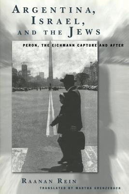 Argentina, Israel, and the Jews: Peron, the Eichmann Capture and After by Rein, Raanan