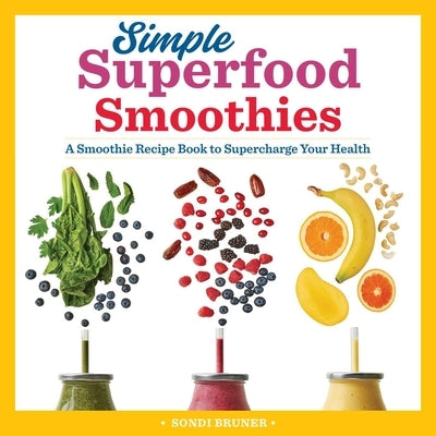 Simple Superfood Smoothies: A Smoothie Recipe Book to Supercharge Your Health by Bruner, Sondi