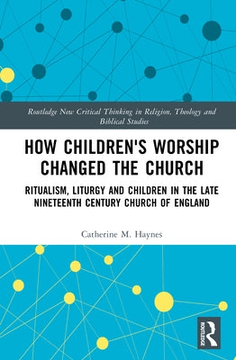 How Children's Worship Changed the Church: Ritualism, Liturgy and Children in the Late Nineteenth Century Church of England by Haynes, Catherine M.