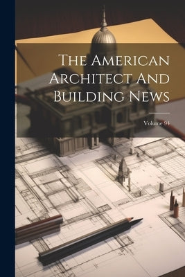 The American Architect And Building News; Volume 94 by Anonymous