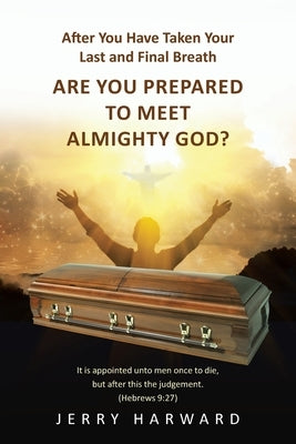 After You Have Taken Your Last and Final Breath: Are You Prepared to Meet Almighty God? by Harward, Jerry