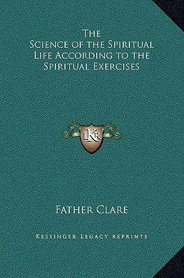 The Science of the Spiritual Life According to the Spiritual Exercises by Father Clare