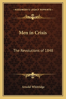 Men in Crisis: The Revolutions of 1848 by Whitridge, Arnold