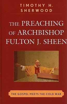 The Preaching of Archbishop Fulton J. Sheen: The Gospel Meets the Cold War by Sherwood, Timothy H.