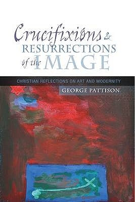 Crucifixions and Resurrections of the Image: Reflections on Art and Modernity by Pattison, George