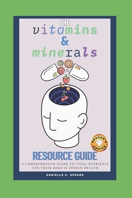 The Vitamins & Minerals Resource Guide: A Comprehensive Guide to Vital Nutrients and Their Role in Human Health by Spears, Danielle C.
