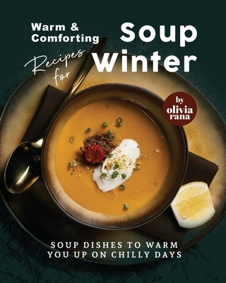 Warm & Comforting Soup Recipes for Winter: Soup Dishes to Warm You Up on Chilly Days by Rana, Olivia