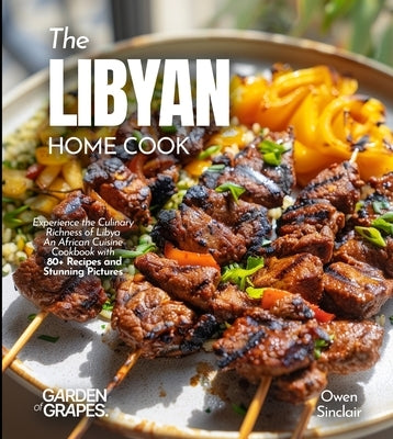 The Libyan Home Cook: Experience the Culinary Richness of Libya - An African Cuisine Cookbook with 80+ Recipes and Stunning Pictures by Knight, Alexander