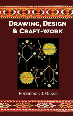 Drawing, Design, and Craft-Work by Glass, Frederick J.