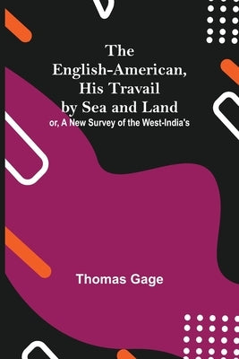 The English-American, His Travail By Sea And Land: Or, A New Survey Of The West-India'S by Gage, Thomas