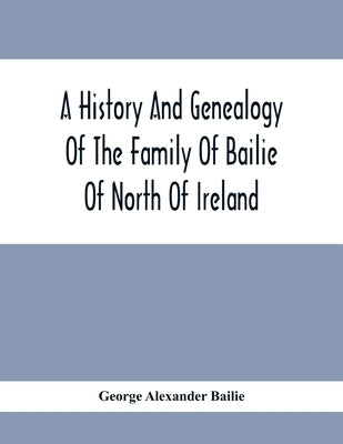 A History And Genealogy Of The Family Of Bailie Of North Of Ireland, In Part, Including The Parish Of Duneane, Ireland And Burony, (Parish) Of Dunain, by Alexander Bailie, George
