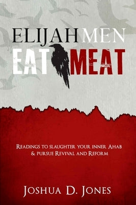 Elijah Men Eat Meat: readings to slaughter your inner Ahab & pursue revival and reform by Jones, Joshua D.