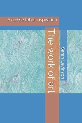 The work of art: A coffee table inspiration by Levinson, Sarah