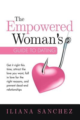 The Empowered Woman's Guide To Dating: Get it right this time, attract the love you want, fall in love for the right reasons, and prevent dead-end rel by Sanchez, Iliana