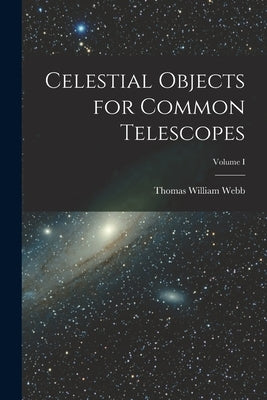 Celestial Objects for Common Telescopes; Volume I by Webb, Thomas William