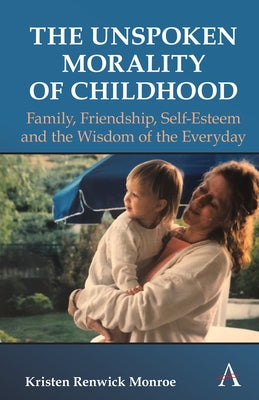 The Unspoken Morality of Childhood: Family, Friendship, Self-Esteem and the Wisdom of the Everyday by Monroe, Kristen Renwick