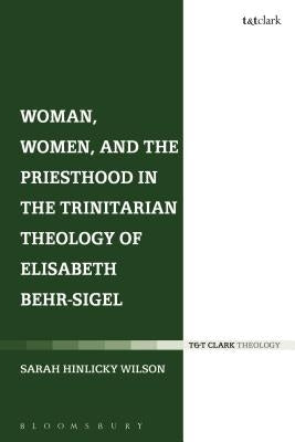 Woman, Women, and the Priesthood in the Trinitarian Theology of Elisabeth Behr-Sigel by Hinlicky Wilson, Sarah