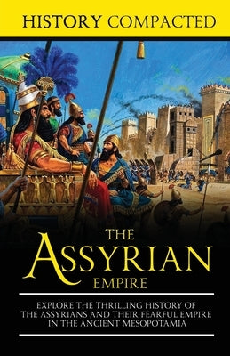 The Assyrian Empire: Explore the Thrilling History of the Assyrians and their Fearful Empire in the Ancient Mesopotamia by Compacted, History