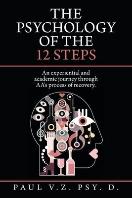 The Psychology of the 12 Steps: An Experiential and Academic Journey Through Aa's Process of Recovery. by V. Z. Psy D., Paul