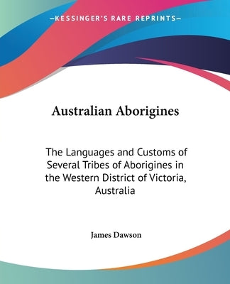 Australian Aborigines: The Languages and Customs of Several Tribes of Aborigines in the Western District of Victoria, Australia by Dawson, James