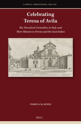 Celebrating Teresa of Avila: The Discalced Carmelites in Italy and Their Mission to Persia and the East Indies by Jones, Pamela M.