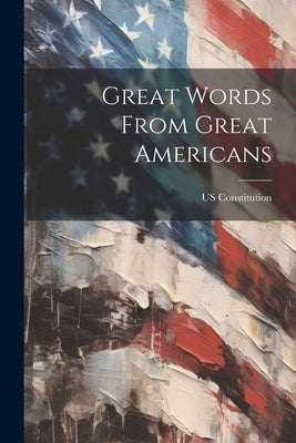 Great Words From Great Americans by Constitution, Us