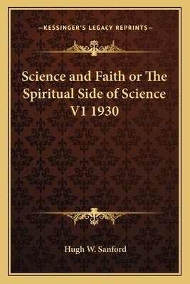 Science and Faith or The Spiritual Side of Science V1 1930 by Sanford, Hugh W.