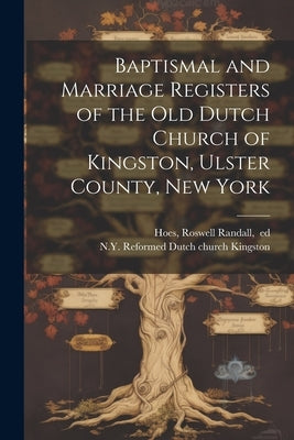 Baptismal and Marriage Registers of the Old Dutch Church of Kingston, Ulster County, New York by Kingston, N. y. Reformed Dutch Church