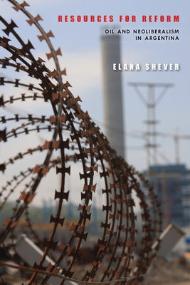 Resources for Reform: Oil and Neoliberalism in Argentina by Shever, Elana