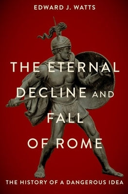 The Eternal Decline and Fall of Rome: The History of a Dangerous Idea by Watts, Edward