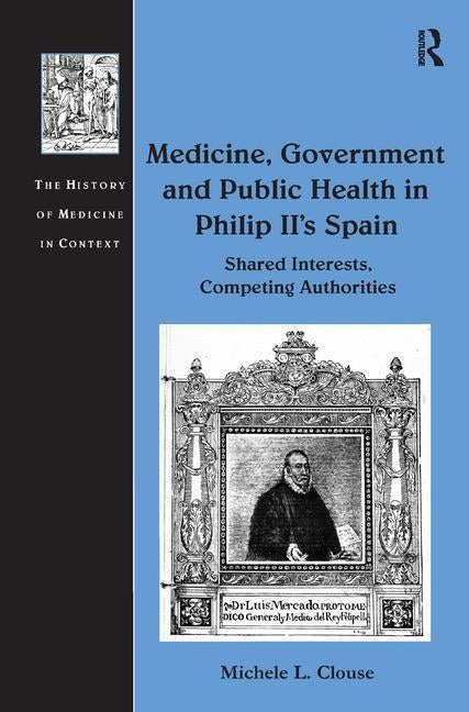 Medicine, Government and Public Health in Philip II's Spain: Shared Interests, Competing Authorities by Clouse, Michele L.