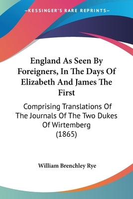 England As Seen By Foreigners, In The Days Of Elizabeth And James The First: Comprising Translations Of The Journals Of The Two Dukes Of Wirtemberg (1 by Rye, William Brenchley