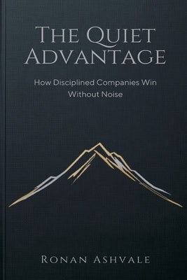 The Quiet Advantage: How Disciplined Companies Win Without Noise by Ashvale, Ronan