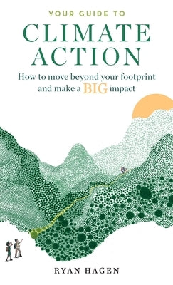 Your Guide to Climate Action: How to move beyond your footprint and make a BIG impact by Hagen, Ryan