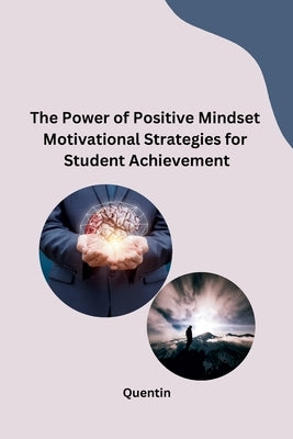 The Power of Positive Mindset Motivational Strategies for Student Achievement by Quentin