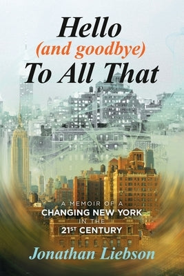 Hello (And Goodbye) To All That: A Memoir of a Changing New York in the 21st Century by Liebson, Jonathan
