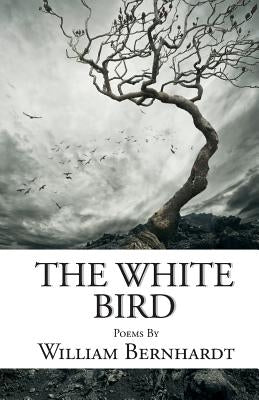 The White Bird: Poems by William Bernhardt by Bernhardt, William