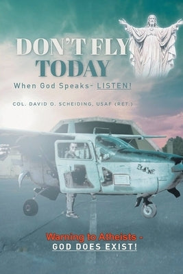 Don't Fly Today: When God Speaks- Listen!: Warning to Atheists- God does exist! by Scheiding Usaf, Col David 0.