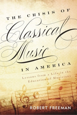 Crisis of Classical Music in America: Lessons from a Life in the Education of Musicians by Freeman, Robert