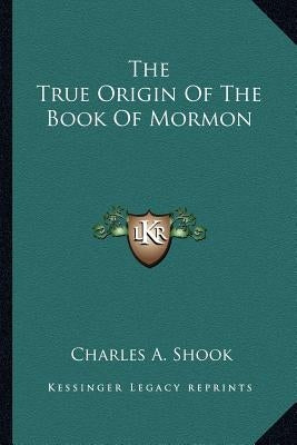 The True Origin Of The Book Of Mormon by Shook, Charles A.