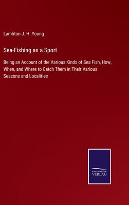 Sea-Fishing as a Sport: Being an Account of the Various Kinds of Sea Fish, How, When, and Where to Catch Them in Their Various Seasons and Loc by Young, Lambton J. H.