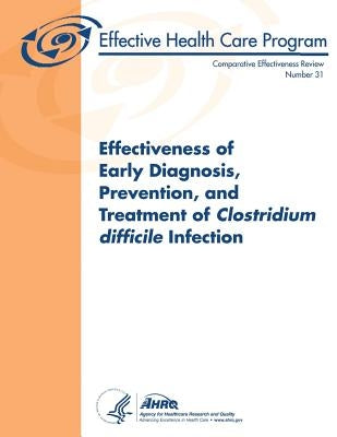 Effectiveness of Early Diagnosis, Prevention, and Treatment of Clostridium difficile Infection: Comparative Effectiveness Review Number 31 by And Quality, Agency for Healthcare Resea
