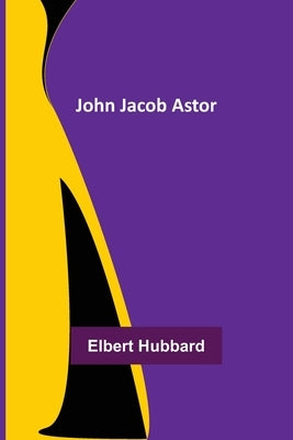 John Jacob Astor by Hubbard, Elbert