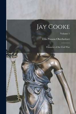 Jay Cooke: Financier of the Civil War; Volume 1 by Oberholtzer, Ellis Paxson