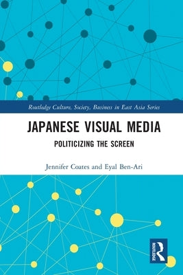 Japanese Visual Media: Politicizing the Screen by Coates, Jennifer